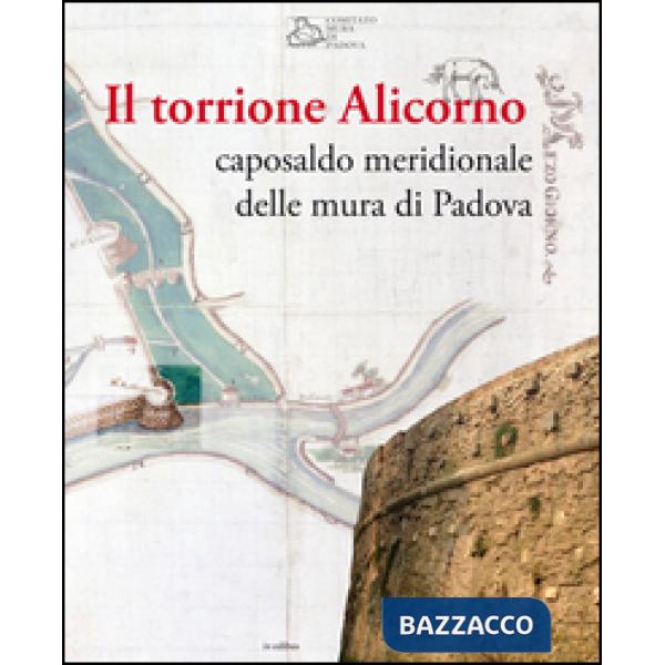 Torrione Alicorno. Caposaldo meridionale delle mura di Padova. Ediz. illustrata 