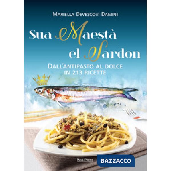 Sua maestà el sardon. Dall'antipasto al dolce in 213 ricette
