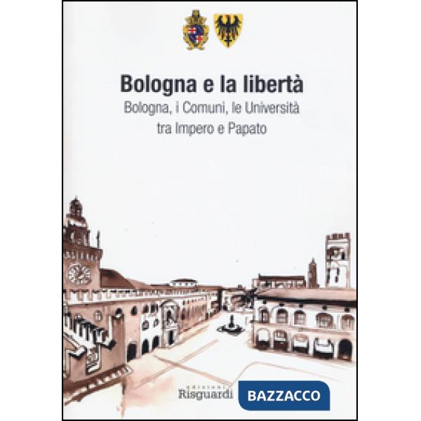Bologna e la libertà. Bologna, i Comuni, le Università tra Impero e Papato