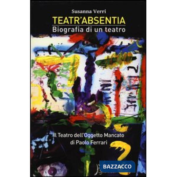 Teatr'Absentia. Biografia di un teatro. Il teatro dell'oggetto mancato di Paolo Ferrari