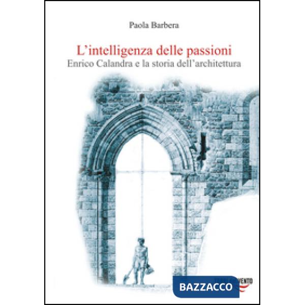 Intelligenza delle passioni. Enrico Calandra e la storia dell'architettura (L')