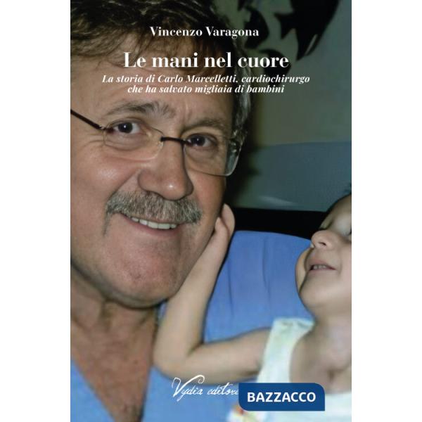 Mani nel cuore. La storia di Carlo Marcelletti, cardiochirurgo che ha salvato migliaia di bambini (Le)