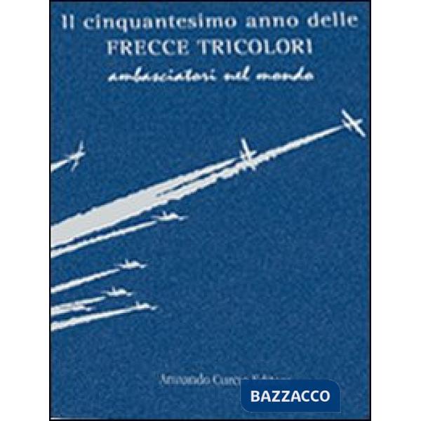 Cinquantesimo anno delle frecce tricolori. Ambasciatori del mondo. Ediz. numerata (Il)