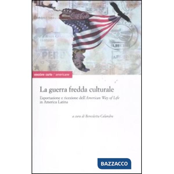 Guerra fredda culturale. Esportazione e ricezione dell'«American way of life» in America Latina (La)
