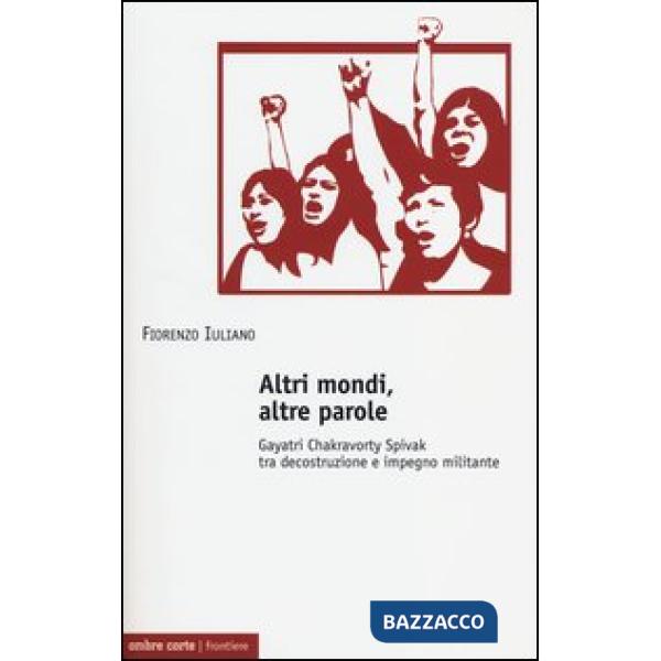 Altri mondi, altre parole. Gayatri Chakravorty Spivak tra decostruzione e impegno militante
