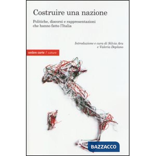 Costruire una nazione. Politiche, discorsi e rappresentazioni che hanno fatto l'Italia