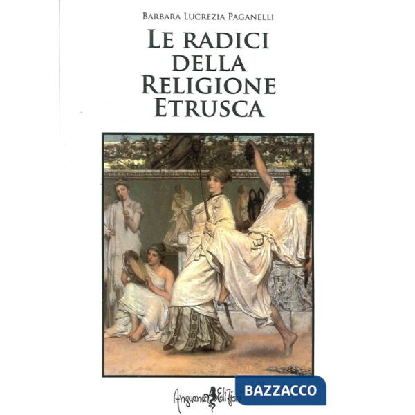 Radici della religione etrusca. Influenze e correnti culturali dall'Europa al mediterraneo orientale (Le)