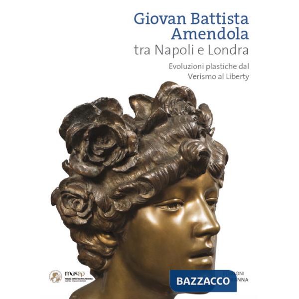 Giovan Battista Amendola tra Napoli e Londra. Evoluzioni plastiche dal Verismo al Liberty. Ediz. illustrata