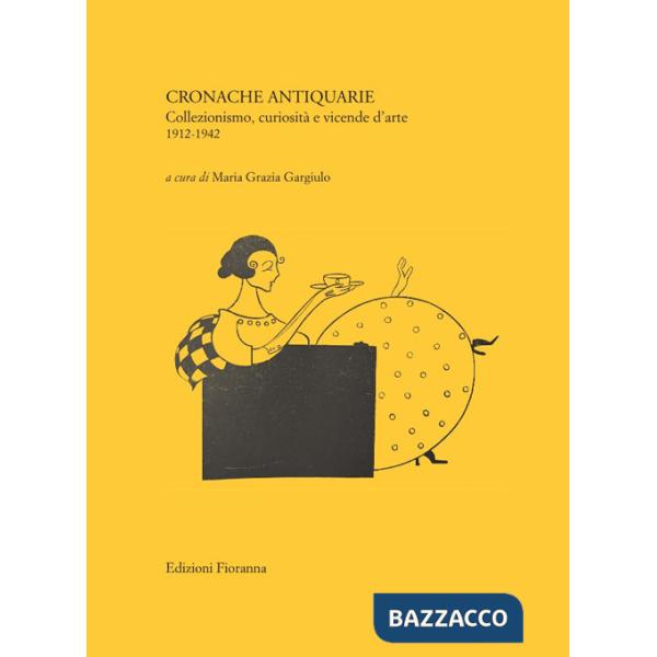 Cronache antiquarie. Collezionismo, curiosità e vicende d'arte 1912-1942