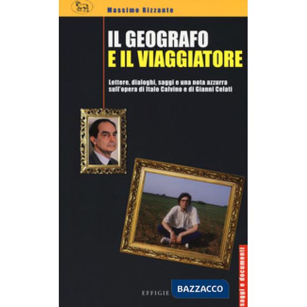Geografo e il viaggiatore. Lettere, dialoghi, saggi e una nota azzurra sulla prosa di Italo Calvino e Gianni Celati (Il)