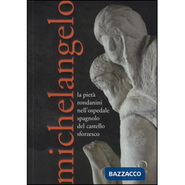 Michelangelo. La Pietà Rondanini nell'ospedale spagnolo del Castello Sforzesco. Ediz. illustrata
