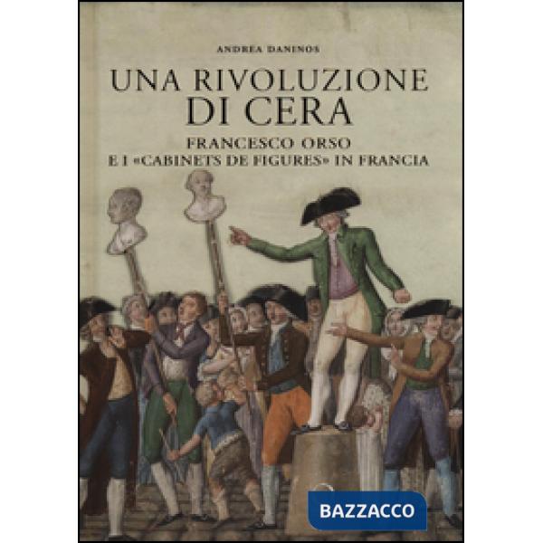 Rivoluzione di cera. Francesco Orso e i «Cabinets de figures» in Francia. Ediz. illustrata (Una)