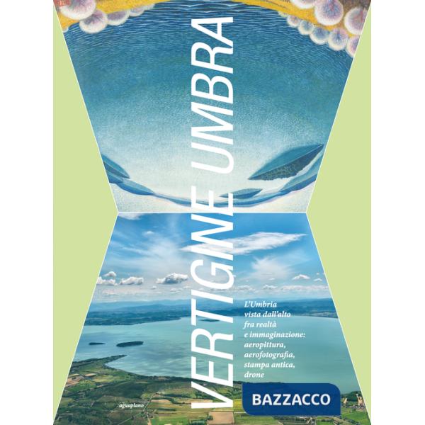 Vertigine umbra. L'Umbria vista dall'alto fra realtà e immaginazione. aeropittura, aerofotografia, stampa antica, drone. Ediz. i