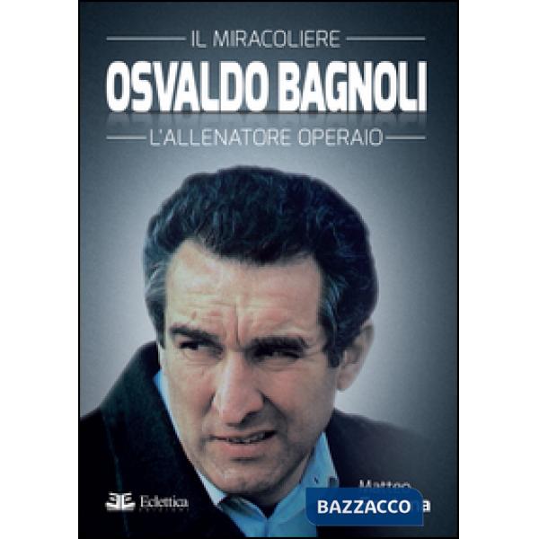 Osvaldo Bagnoli. Il miracoliere. L'allenatore operaio