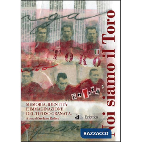 Noi siamo il Toro. Memoria, identità e immaginazione del tifoso granata