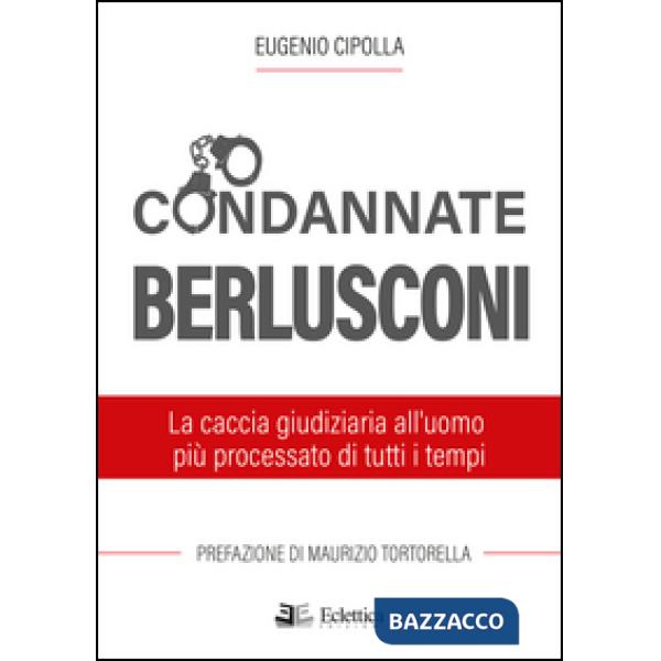 Condannate Berlusconi. La caccia giudiziaria all'uomo più processato di tutti i 