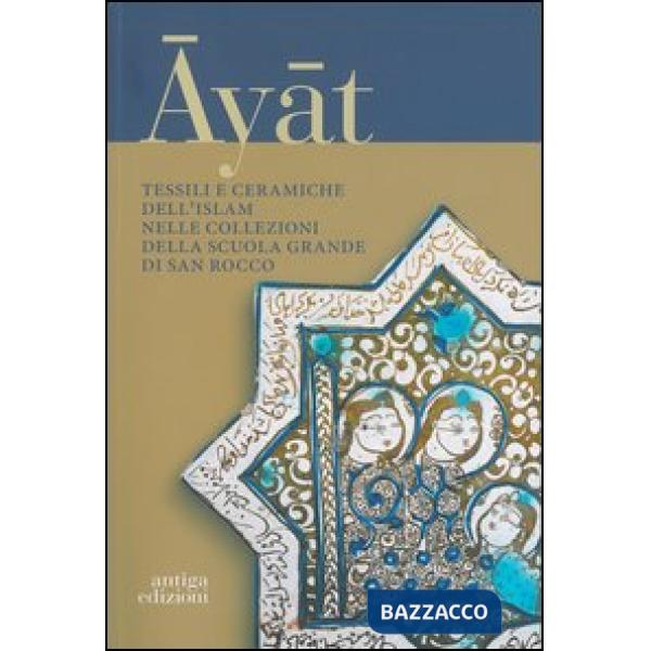 Ayat. Tessili e ceramiche dell'Islam nelle collezioni della Scuola Grande di San Marco. Ediz. illustrata