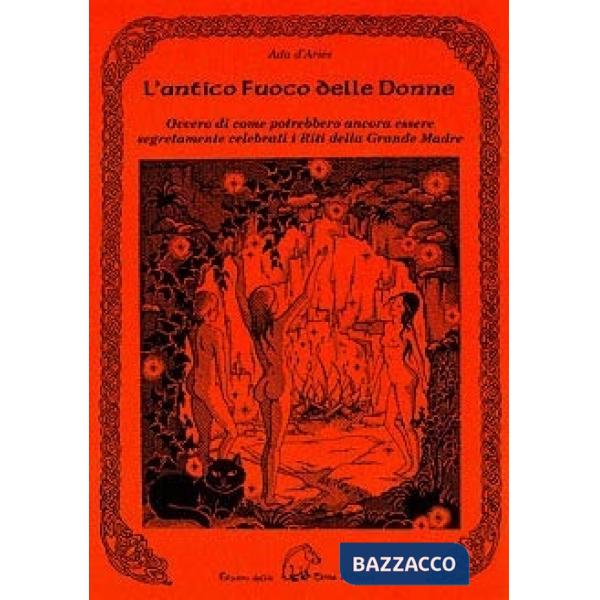 Antico fuoco delle donne ovvero di come potrebbero ancora essere se gretamente celebrati i riti della grande madre (L')