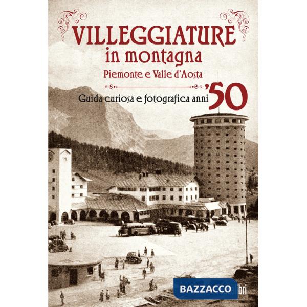 Villeggiature in montagna. Piemonte e Valle d'Aosta. Guida curiosa e fotografica anni '50