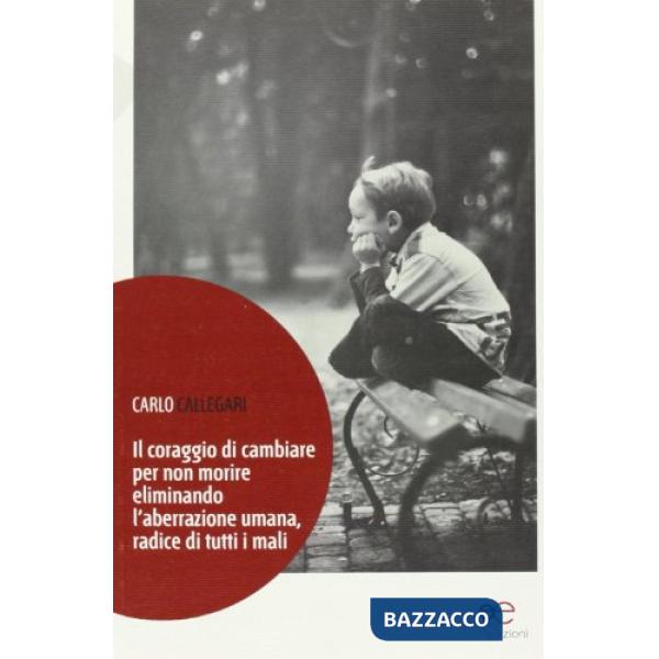 Coraggio di cambiare per non morire eliminando. L'aberrazione umana, radice di tutti i mali (Il)