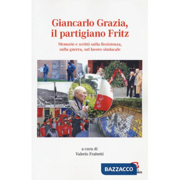 Giancarlo Grazia, il partigiano Fritz. Memorie e scritti sulla Resistenza, sulla guerra, sul lavoro sindacale