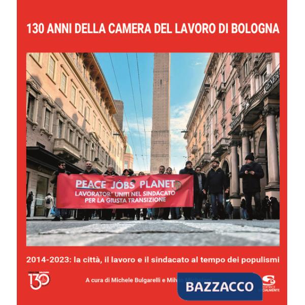 130 anni della Camera del Lavoro di Bologna. 2014-2023: la città, il lavoro e il sindacato al tempo dei populismi. Ediz. illustr