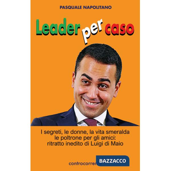 Leader per caso. I segreti, le donne, la vita smeralda, le poltrone per gli amici: ritratto inedito di Luigi di Maio