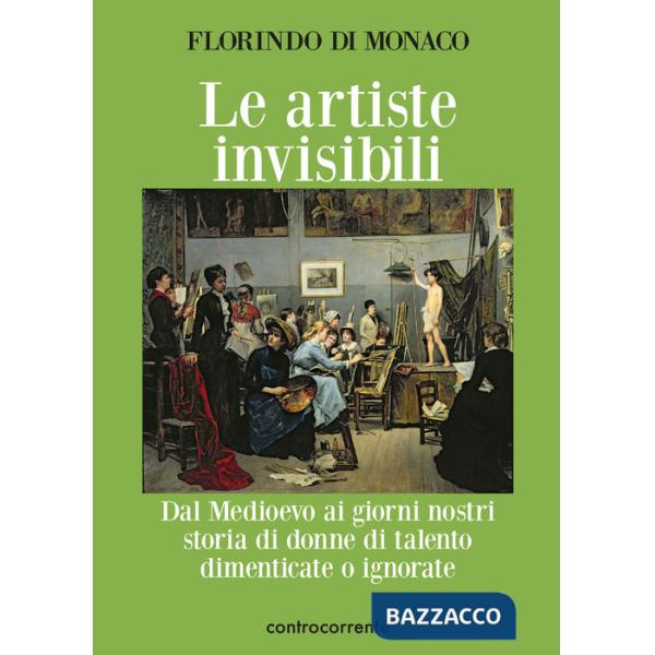 Artiste invisibili. Dal Medioevo ai giorni nostri storia di donne di talento dimenticate o ignorate (Le)