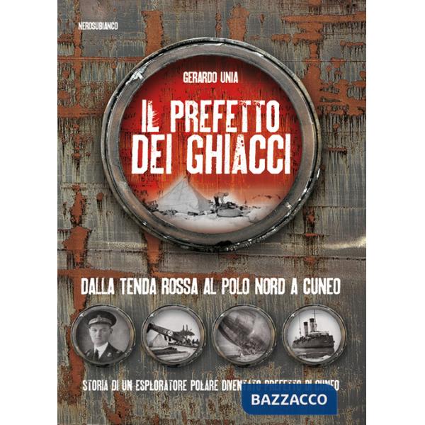 Prefetto dei ghiacci. Dalla tenda rossa al Polo Nord a Cuneo. Storia di un esploratore polare diventato prefetto di Cuneo (Il)