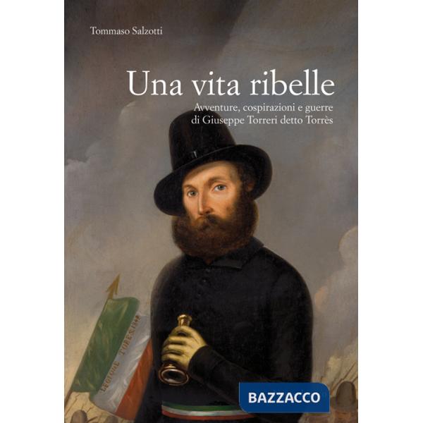 Vita ribelle. Avventure, cospirazioni e guerre di Giuseppe Torreri detto Torrès (Una)