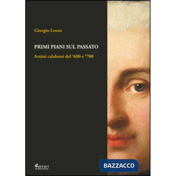 Primi piani sul passato. Artisti calabresi del '600 e '700. Ediz. illustrata
