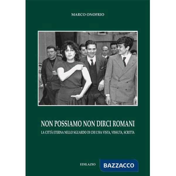 Non possiamo non dirci romani. La città eterna nello sguardo di chi l'ha vista, vissuta, scritta