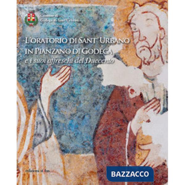 Oratorio di Sant'Urbano in Pianzano di Godega e i suoi affreschi del Duecento. E