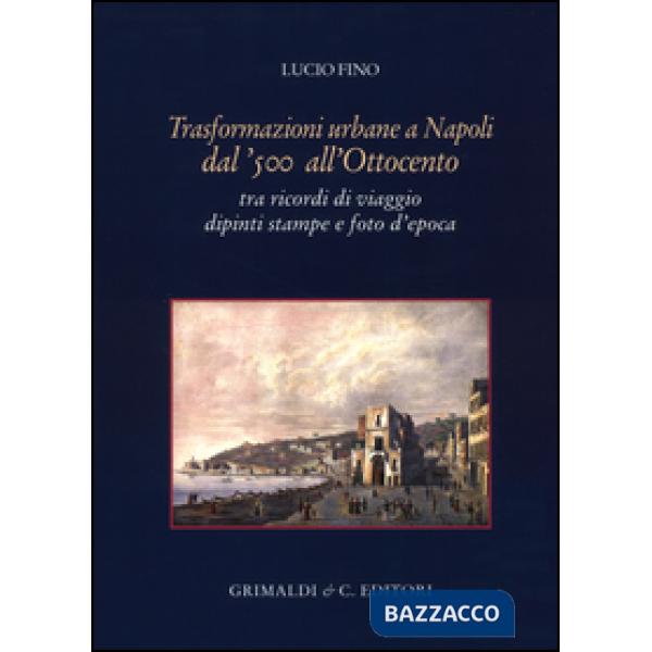 Trasformazioni urbane a Napoli dal '500 all'Ottocento. tra ricordi di viaggio dipinti stampe e foto d'epoca. Ediz. illustrata