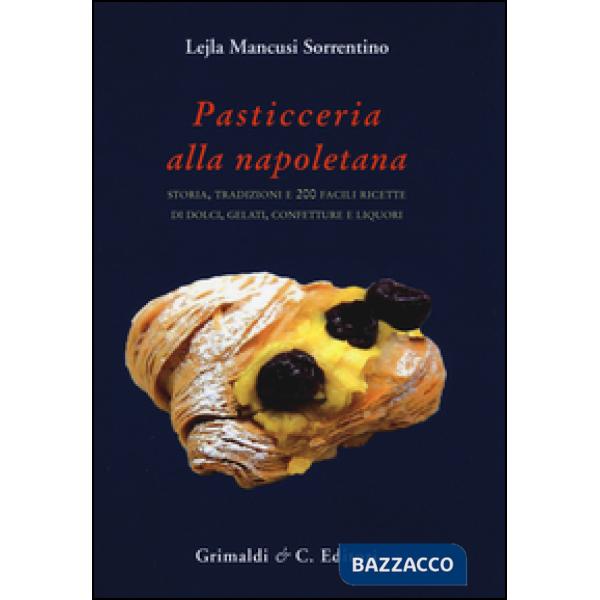 Pasticceria alla napoletana storia. Storia, tradizioni e 200 facili ricette per dolci, gelati, confetture e liquori