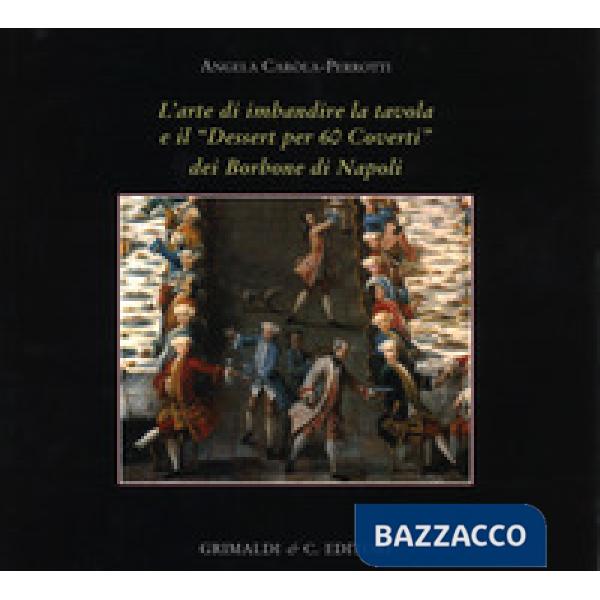 Arte di imbandire la tavola e il «Dessert per 60 coverti» dei Borbone di Napoli. Ediz. a colori (L')