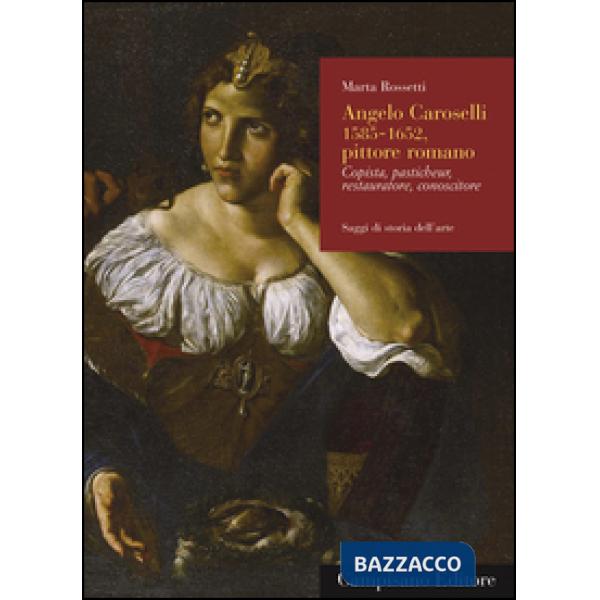 Angelo Caroselli (1585-1652), pittore romano. Copista, pasticheur, restauratore, conoscitore. Ediz. illustrata