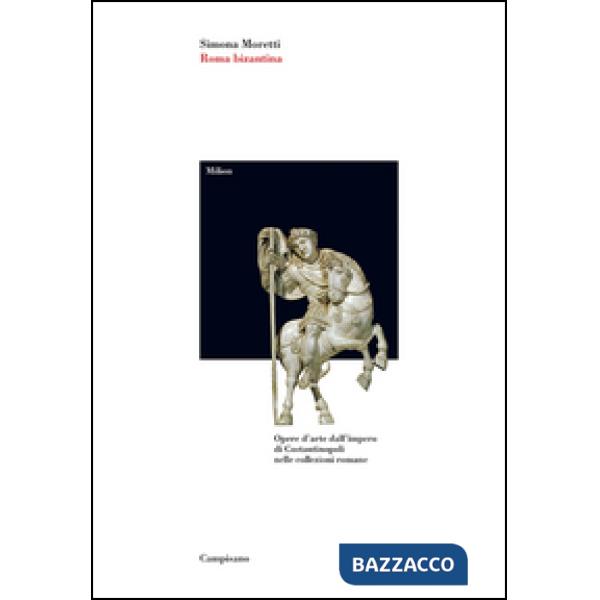 Roma bizantina. Opere d'arte dall'impero di Costantinopoli nelle collezioni romane. Ediz. illustrata
