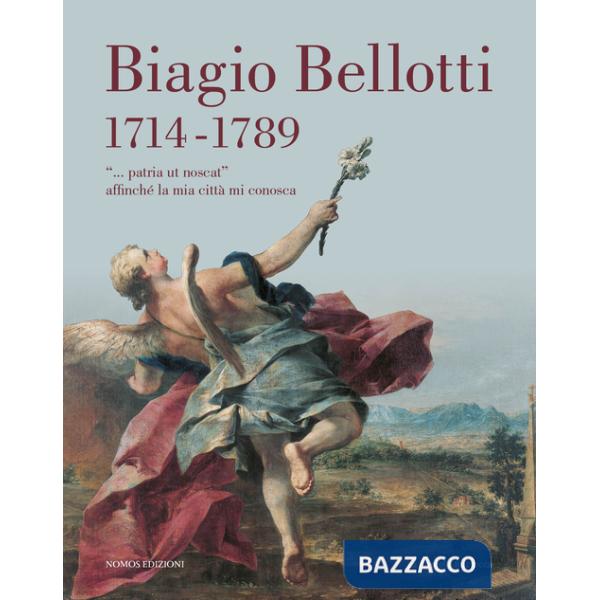Biagio Bellotti 1714-1789. «... patria ut noscat» affinché la mia città mi conosca. Ediz. illustrata