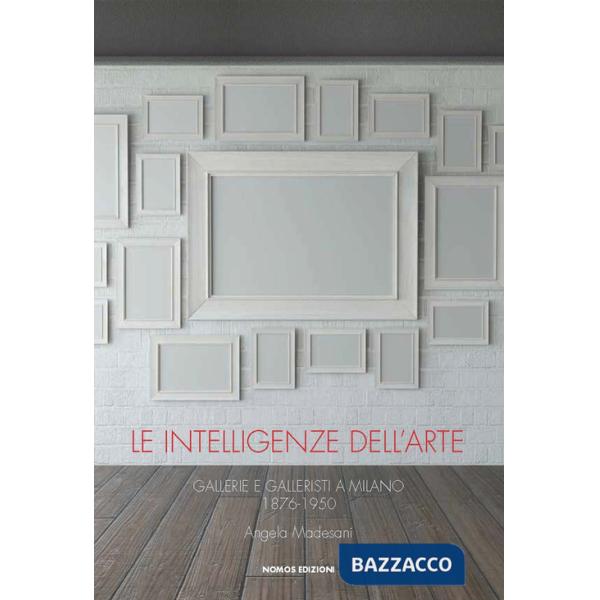 Intelligenze dell'arte. Gallerie e galleristi a Milano 1876-1950 (Le)