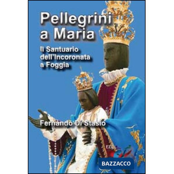 Pellegrini a Maria. Il santuario dell'Incoronata a Foggia