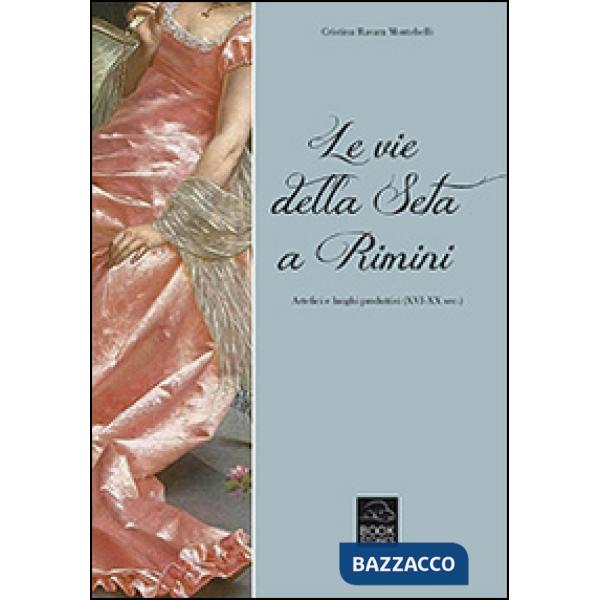 Vie della seta a Rimini. Artefici e luoghi produttivi (XVI-XX sec.) (Le)