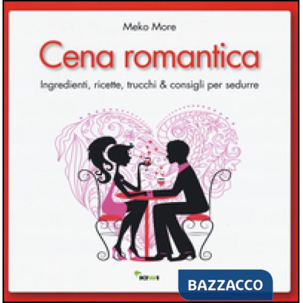 Cena romantica. Ingredienti, ricette, trucchi & consigli per sedurre