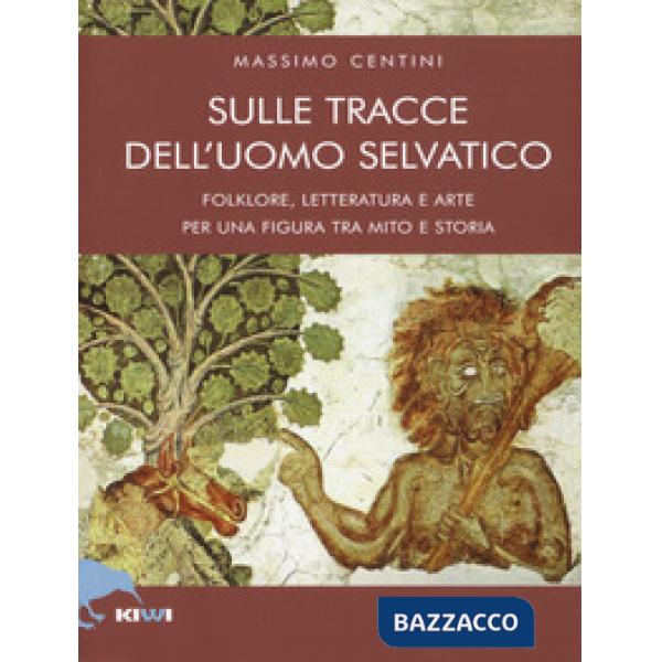 Sulle tracce dell'uomo selvatico. Folklore, letteratura e arte di una figura tra mito e storia