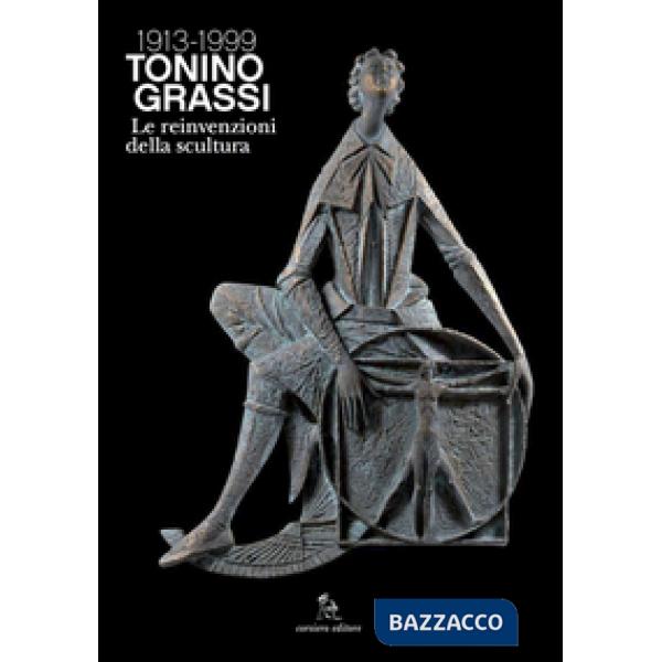 Tonino Grassi 1913-1999. Le reinvenzioni della scultura. Ediz. illustrata
