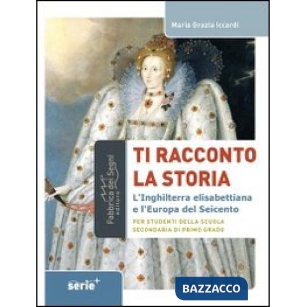 Ti racconto la storia l'Inghilterra elisabettiana e l'Europa del Seicento. Per s