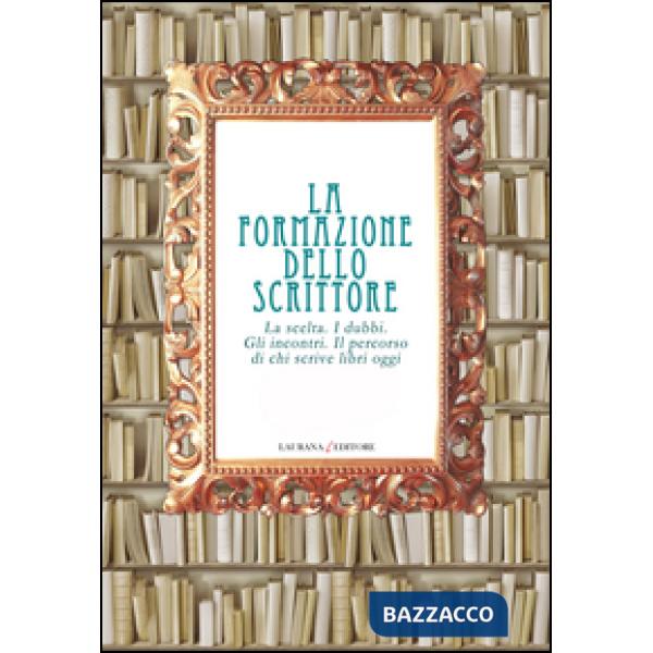 Formazione dello scrittore. La scelta. I dubbi. Gli incontri. Il percorso di chi scrive libri oggi (La)