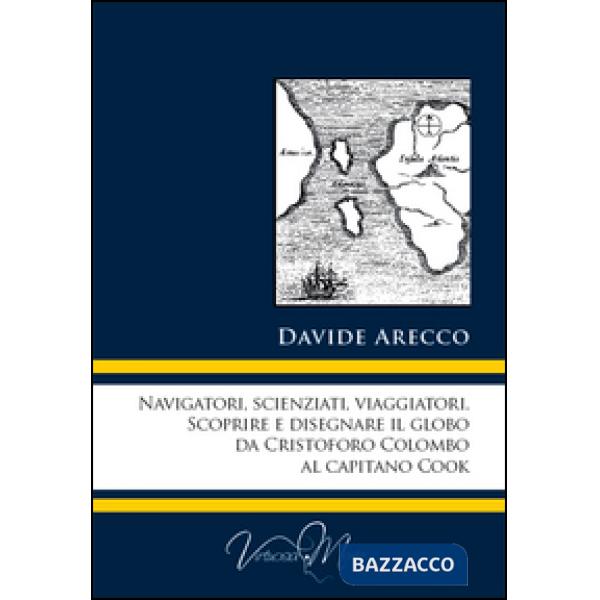 Navigatori, scienziati, viaggiatori. Scoprire e disegnare il globo da Cristoforo Colombo al Capitano Cook