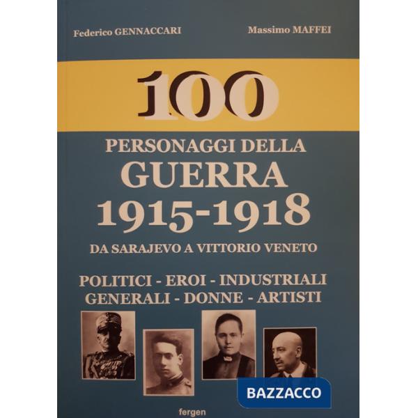 100 personaggi della guerra 1915-1918. Da Sarajevo a Vittorio Veneto. Politici, eroi, industriali, generali, donne, artisti. Nuo