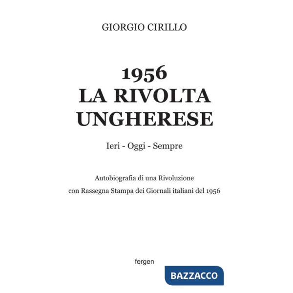 1956 la rivolta ungherese. Ieri, oggi, sempre. Autobiografia di una rivoluzione. Con rassegna stampa dei giornali italiani del 1